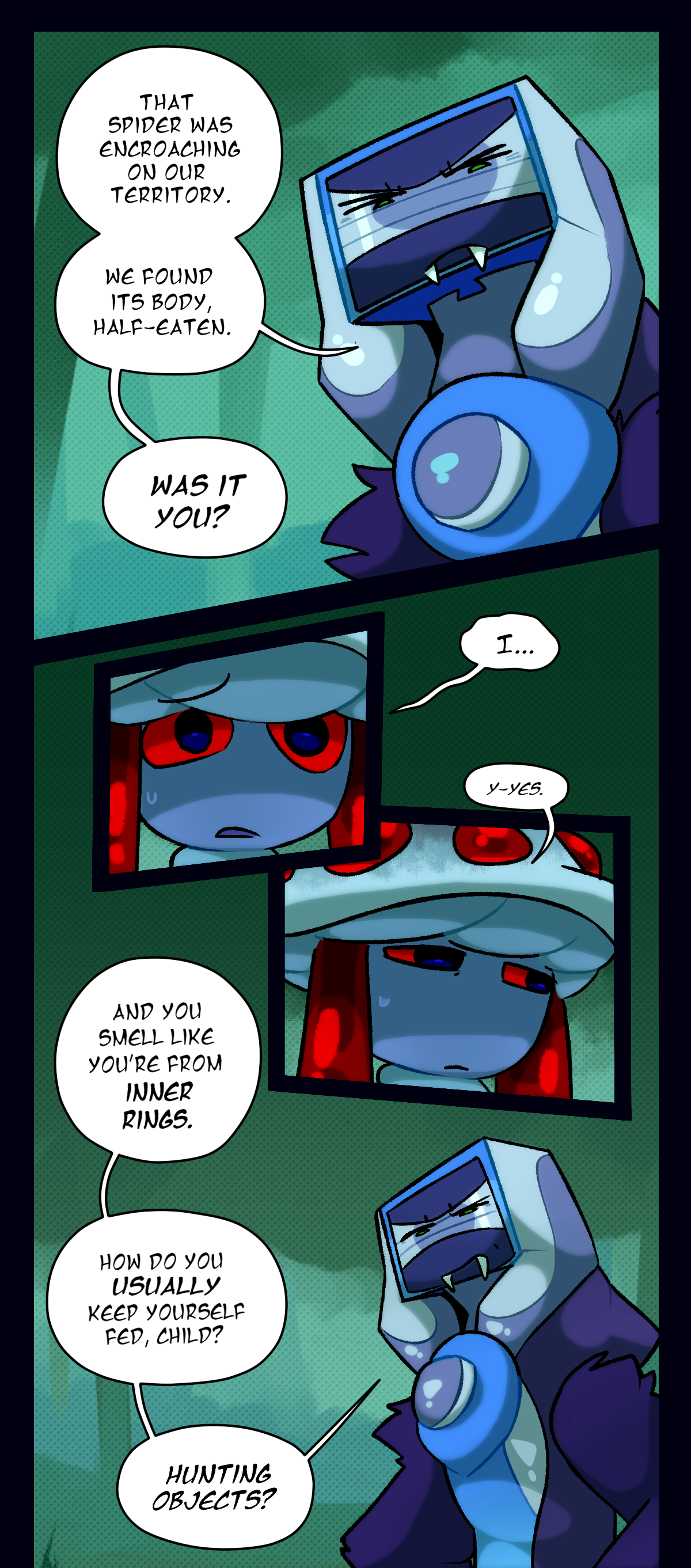 Packmother says, that spider was encroaching on our territory. We found its body, half eaten. Was it you? Mushroom says, I, yes. Packmother says, and you smell like you're from inner rings. How do you usually keep yourself fed, child? Hunting objects?