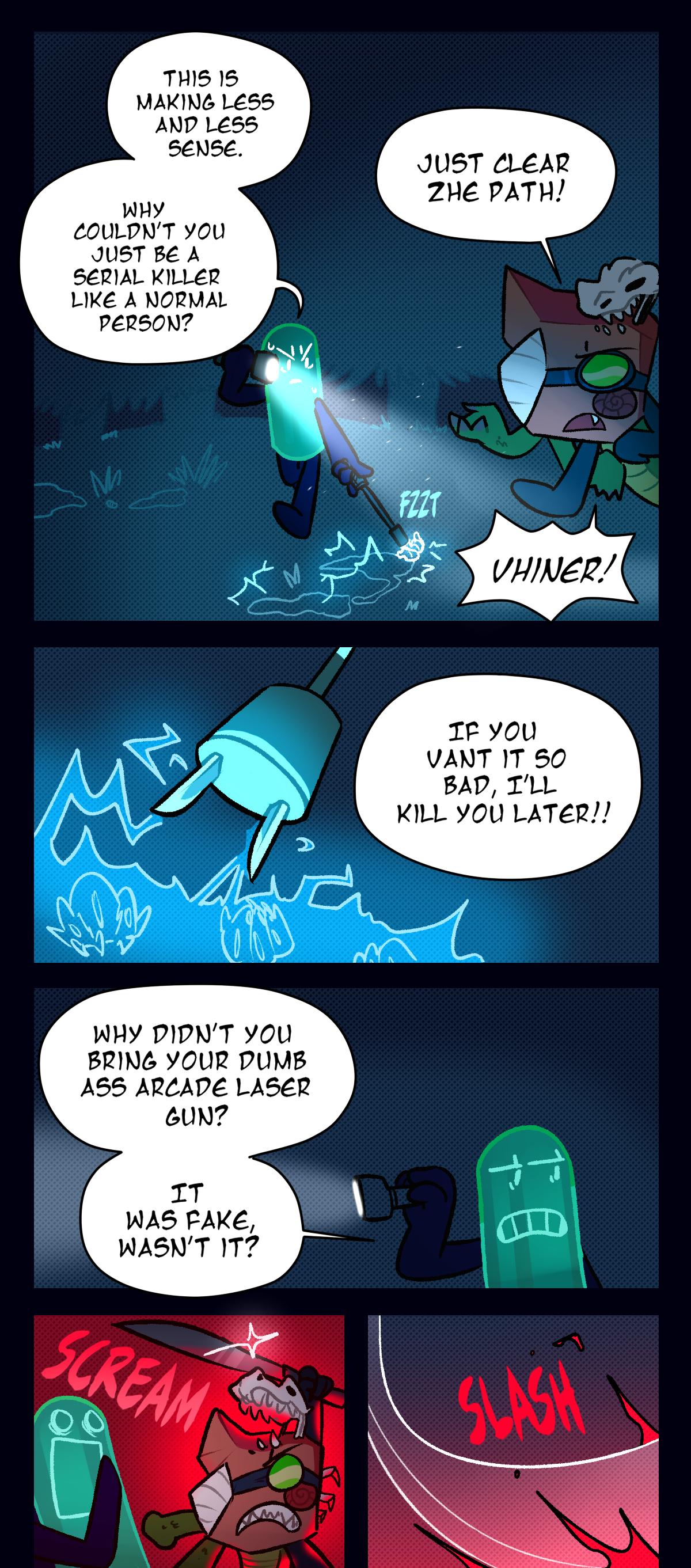 Painkiller, frustrated, starts zapping grubs, saying, This is making less and less sense. Why couldn't you just be a serial killer like a normal person? Fossil answers, Just clear the path! Whiny! If you want it so bad, I'll kill you later! Painkiller looks back and asks, Why didn't you bring your dumb ass arcade laser gun? It was fake, wasn't it? Suddenly, they scream as Fossil whips out a machete, slashing it in front of her.