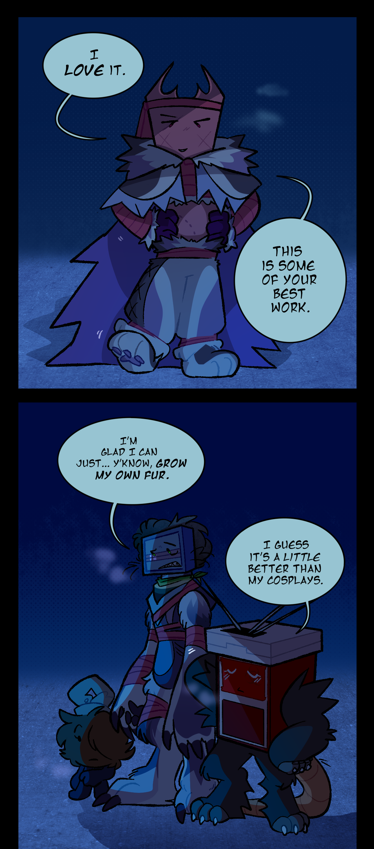 Gum answers, I love it, posing in her new fur outfit and continuing, This is some of your best work. The outfit consists of a hooded cloak, baggy pants, and animal paw slippers, all made from Wanda's fur and skin. Gum also now wears a headband and, over her chest and arms, gauze wrapped tightly over more fur and securing the legs of her pants over her slippers. Razor, still skeptical, looks down at Fuzzball and says, I'm glad I can just, y'know, grow my own fur. Sharps, meanwhile, sheepishly scratches at the back of her head, saying, I guess it's a little better than my cosplays.