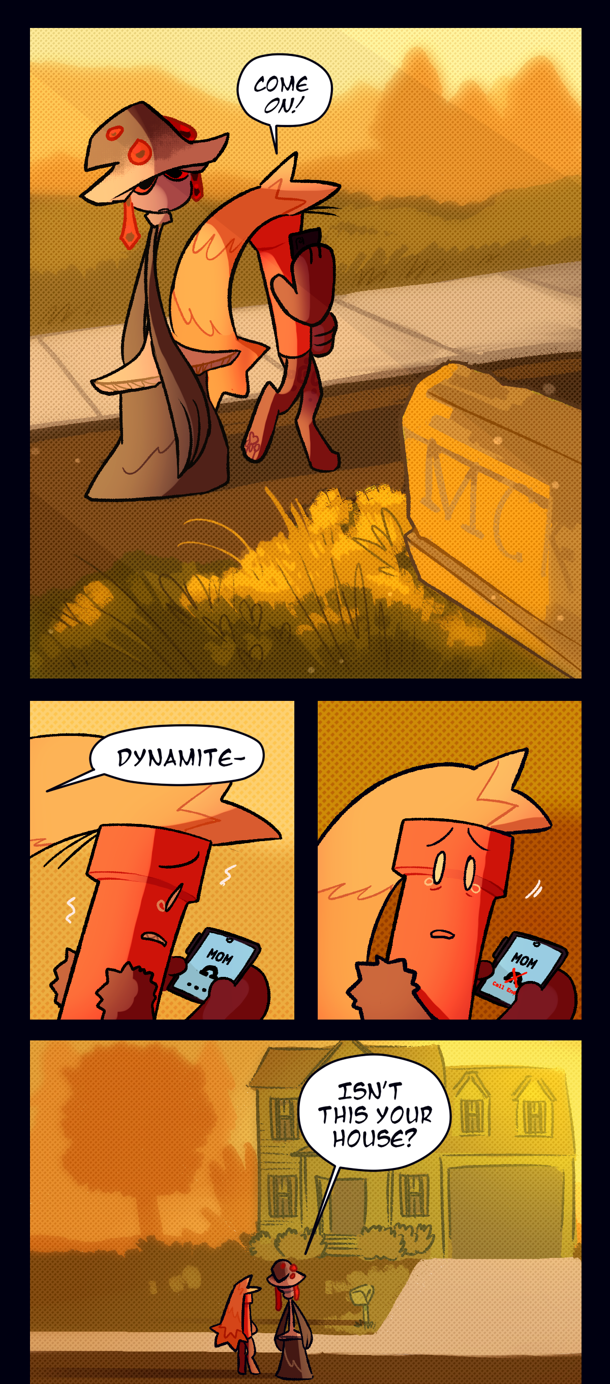 Mushroom looks over at a house as they pass by the mailbox. Dynamite shouts, Come on! His phone screen shows that he was calling his mom, and that she isn't picking up. Mushroom calls his name and he looks over, shaking with tears in his eyes. As they both look towards the house, with its front door open and no car in the driveway, Mushroom asks, Isn't this your house?