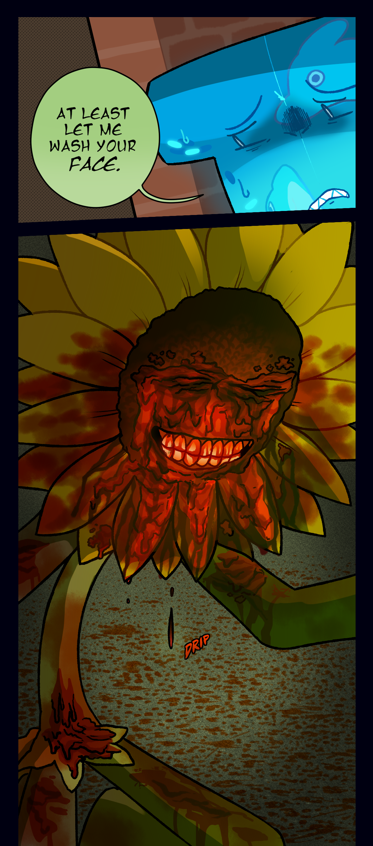 Water wiggler says, at least let me wash your face. Sunny doesn't respond, his eyes glued shut by his own blood. Text says drip.