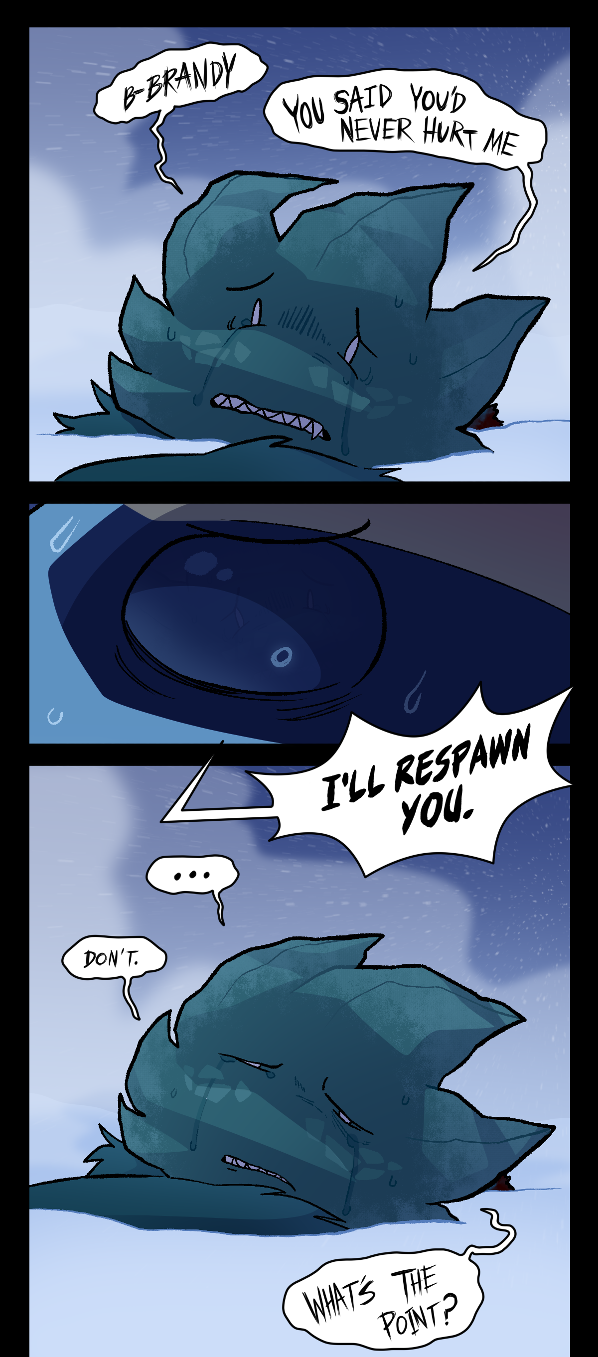 Minty says pained, Brandy. You said you'd never hurt me.  Brandy stares at him in horror, saying loudly, I'll respawn you. Minty says, Don't. What's the point? Minty begins crying and he slumps over.