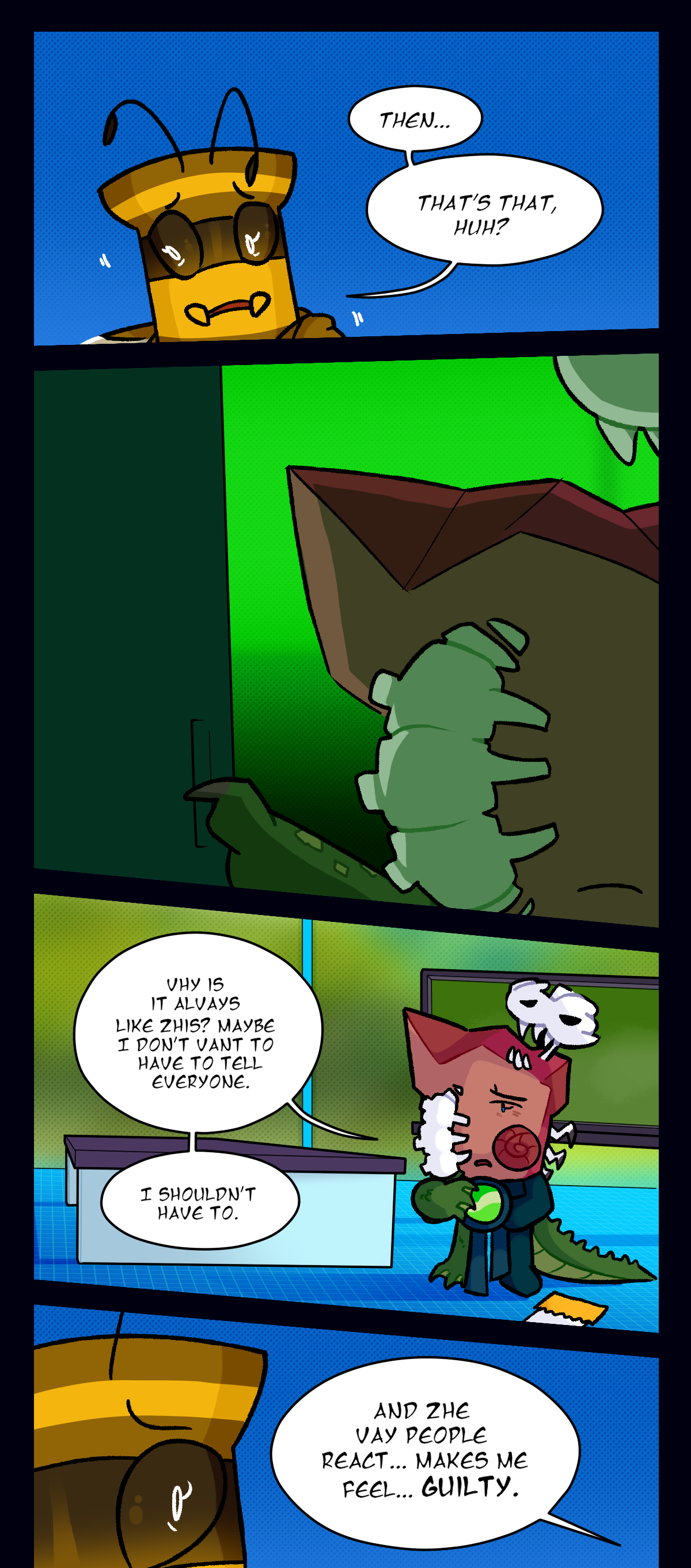 Push says, then, that's that, huh? Fossil opens the supply closet. Fossil says, why is it always like this? maybe I don't want to have to tell everyone. I shouldn't have to. And the way people react, makes me feel, guilty.