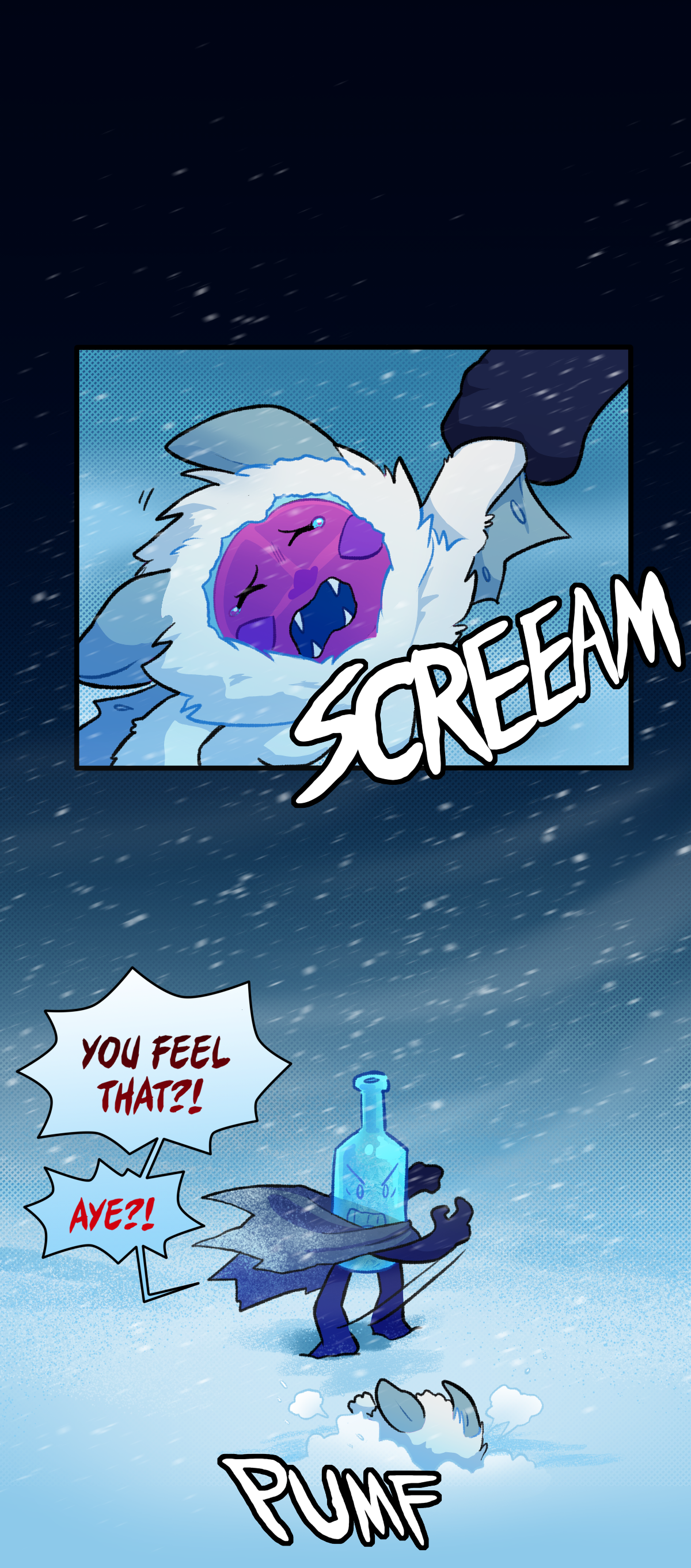 Outside of Fort Blanket, a screaming and crying Citrus is dragged by the wrist through the snow. Panicking, Frozen Bottle throws Citrus into the snow hard. He yells, You feel that? Aye? Text says pumf as Citrus hits the ground. 