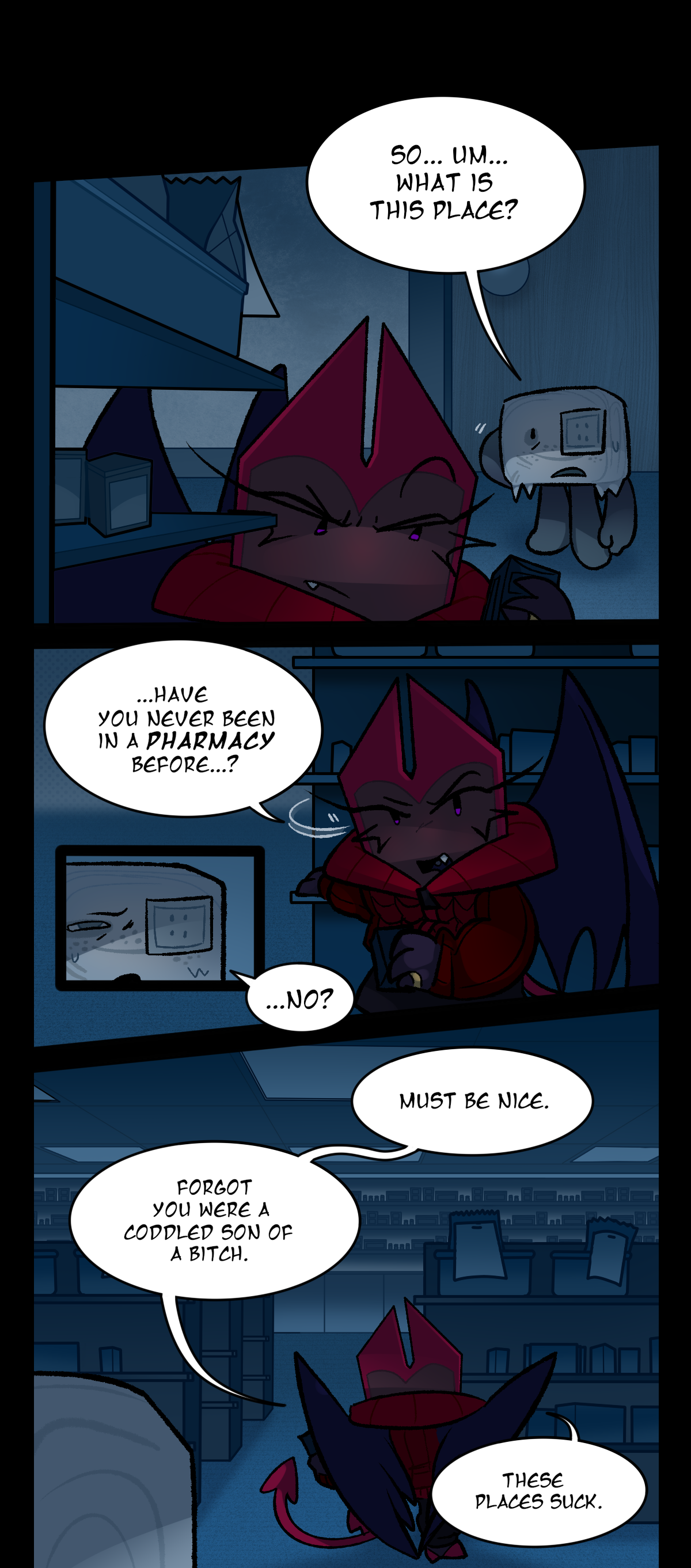 Later, Dragonscale and Hokkaido are in a pharmacy room, with Dragonscale inspecting items from the shelves as Hokkaido asks, So, um, what is this place? Turning to look at him in disbelief, Dragonscale asks, Have you never been in a pharmacy before? Hokkaido, squinting, replies, No? Turning away again to continue further into the pharmacy, Dragonscale says, Must be nice. Forgot you were a coddled son of a bitch. These places suck.