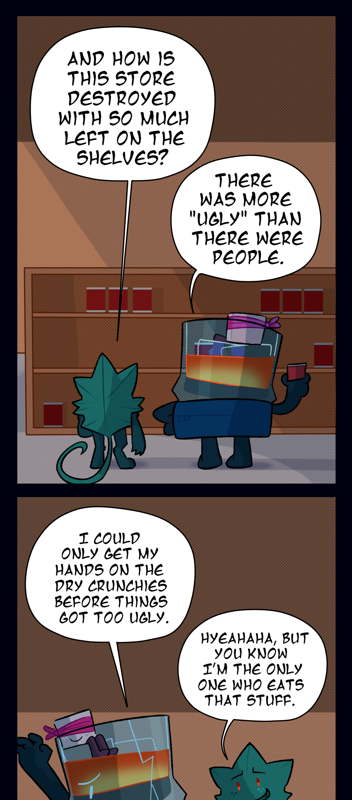 As they grab some canned food off the shelves, Minty asks, And how is this store destroyed with so much left on the shelves? Brandy says, there was more ugly than there were people. I could only get my hands on the dry crunchies before things got too ugly. Minty laughs, Yeah haha, but you know I'm the only one who eats that stuff.