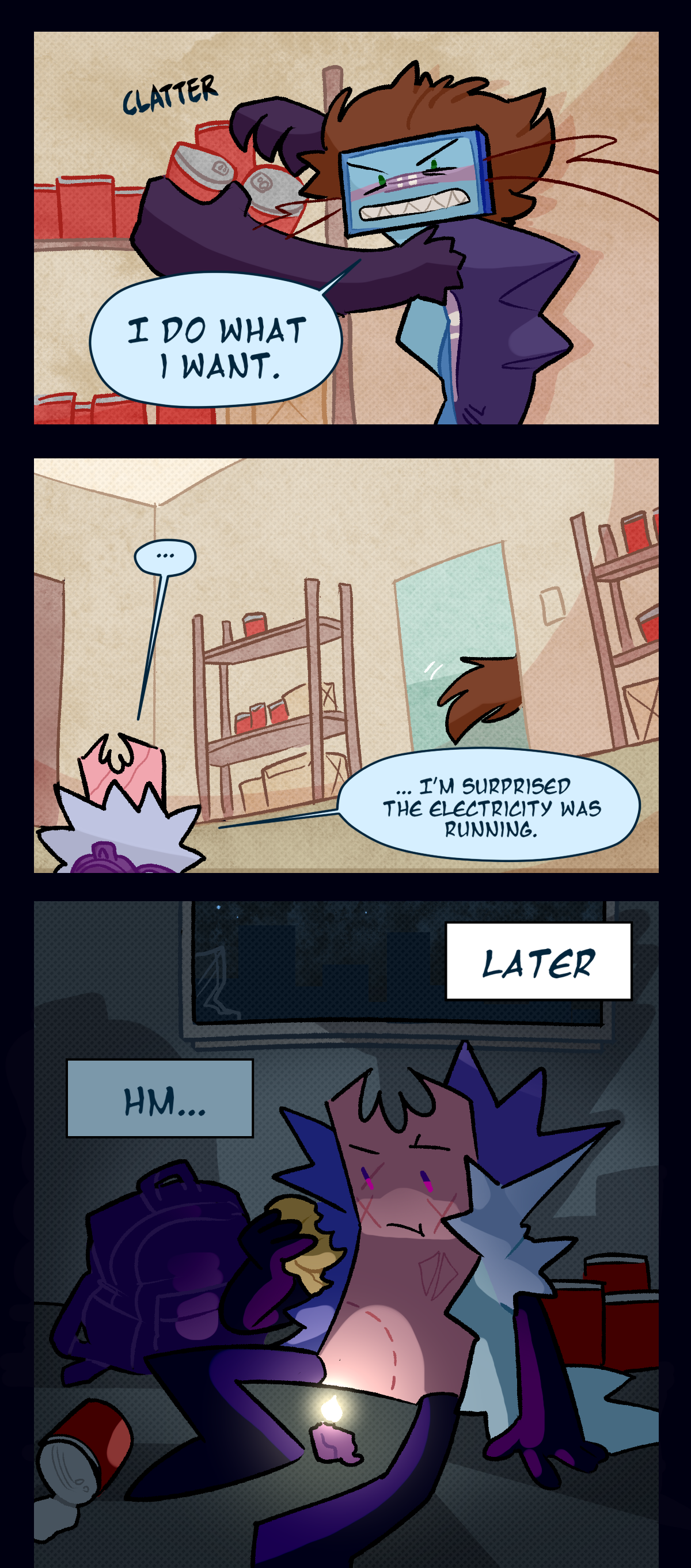 Razor gathers a bunch of cans off a nearby shelf with a clatter, growling, I do what I want. Then, she runs off, leaving Gum behind. Gum stands in silence for a moment, then says, I'm surprised the electricity was running. Later, Gum is eating her burger bun in an empty apartment, sitting by a small purple candle and surrounded by cans. A text box says, Hm.