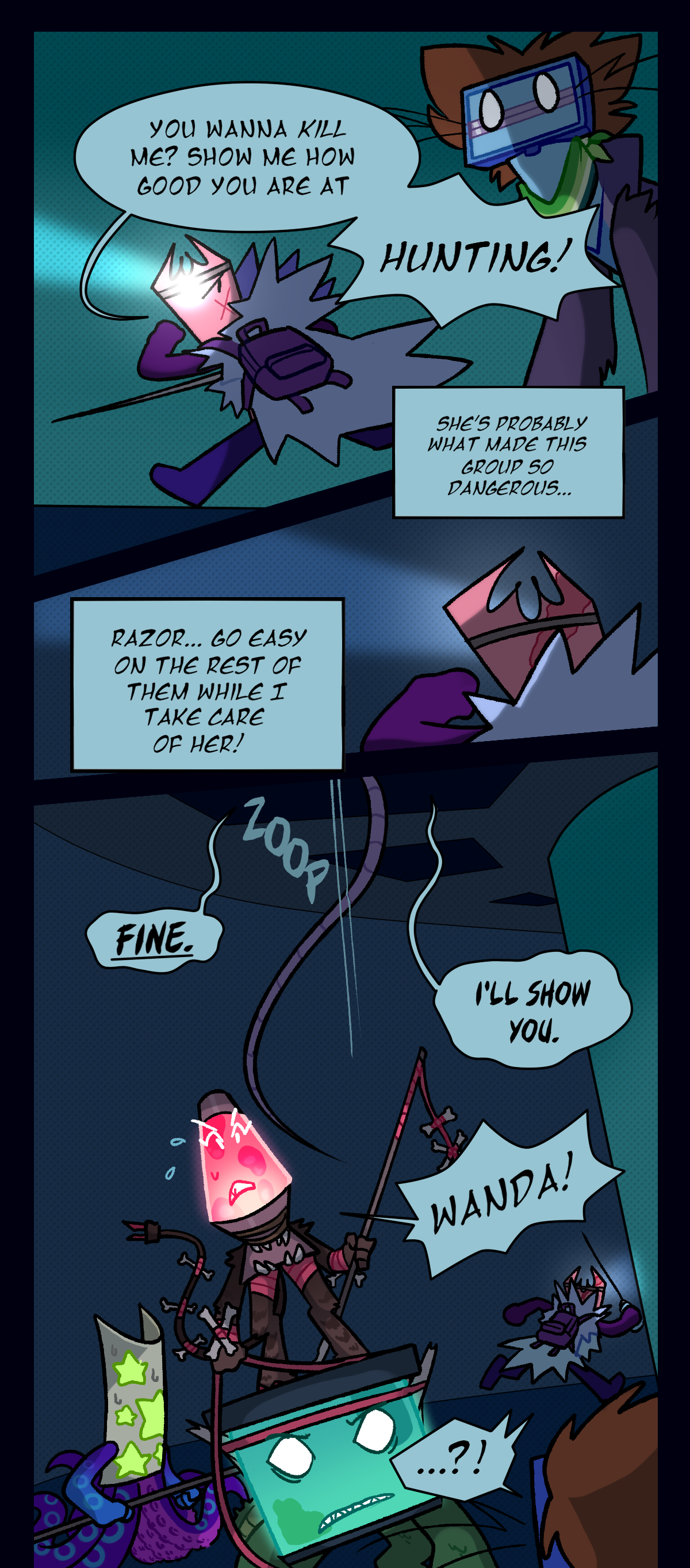 Gum asks, you wanna kill me? Show me how good you are at hunting! Gum thinks to herself, she's probably what made this group so dangerous. Razor, go easy on the rest of them while I take care of her! Text says zoop. Wanda says fine, I'll show you. Lava Lamp shouts, Wanda!
