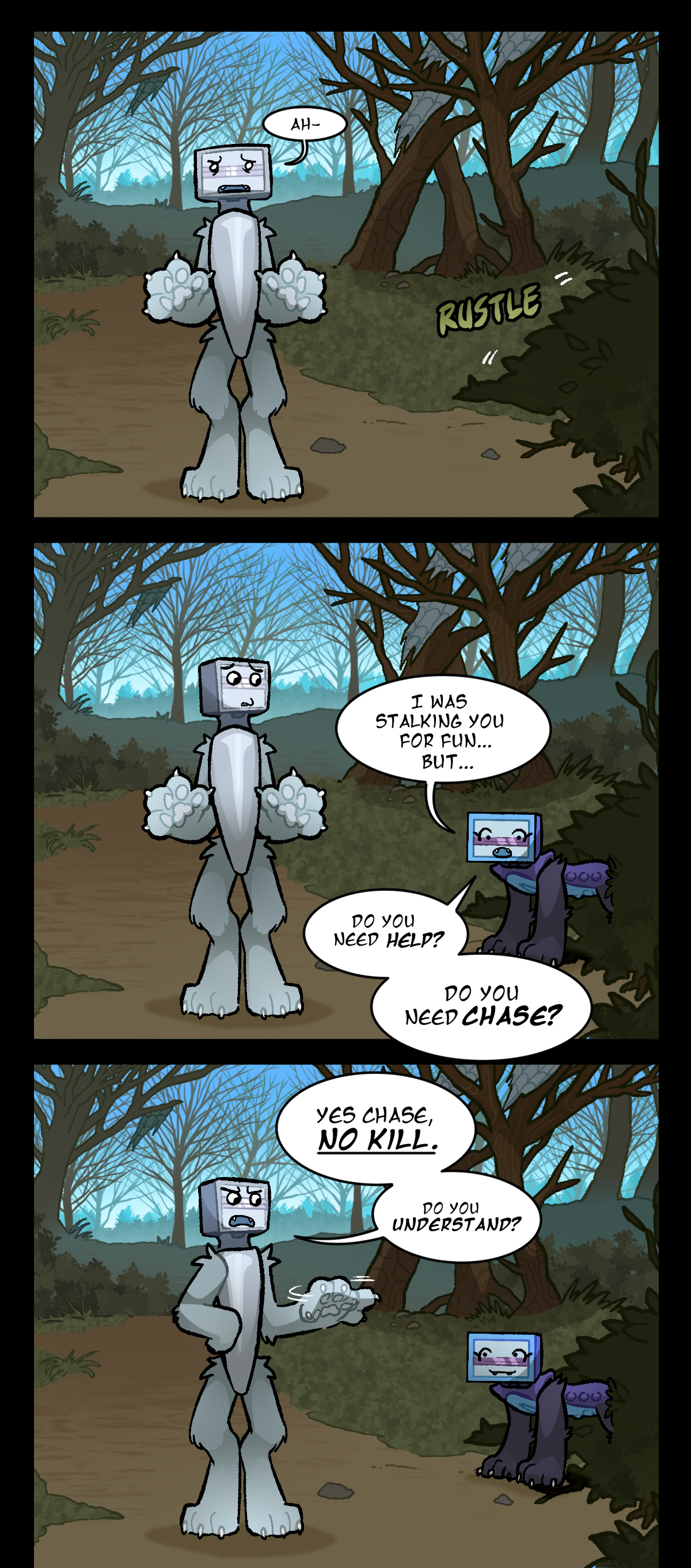 Bic is left standing there, staring after them. Suddenly, text by the bushes says, Rustle. Dolly, one of the other pack razors, comes out from the bushes on all fours, saying, I was stalking you for fun, but, do you need help? Do you need chase? Bic, waving a paw, very sternly tells her, Yes chase, no kill. Do you understand?
