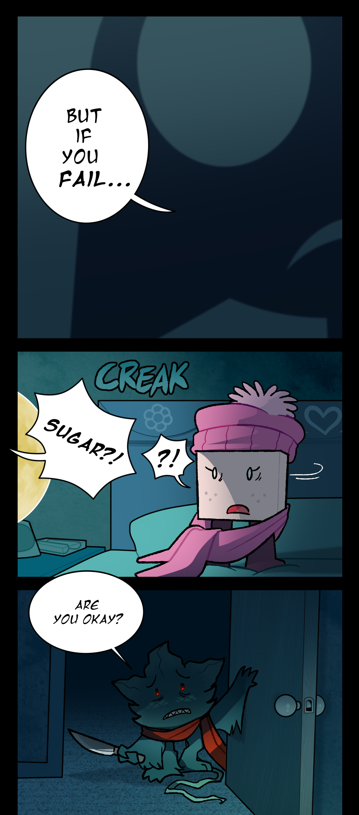 But if you fail, it starts, eyes wide, before being cut off by Sugarcube's door opening. Sugarcube turns, text reading, Creak, next to her head. From offscreen, Minty shouts, Sugar? As the shot changes to focus on him, standing in the doorway with a knife, he worriedly asks, Are you okay?
