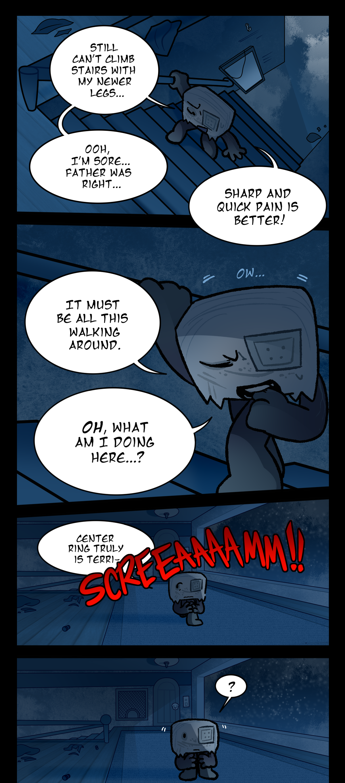 The next panel cuts to Hokkaido once more in his normal body, gripping the banister tightly as he climbs the stairs and complains, Still can't climb stairs with my newer legs, ooh, I'm sore, Father was right, sharp and quick pain is better! He bites his finger and trembles against the pain as he adds, It must be all this walking around. Oh, what am I doing here? Center Ring truly is terri- He is suddenly cut off by a loud scream as he reaches the second floor, stopping in his tracks.