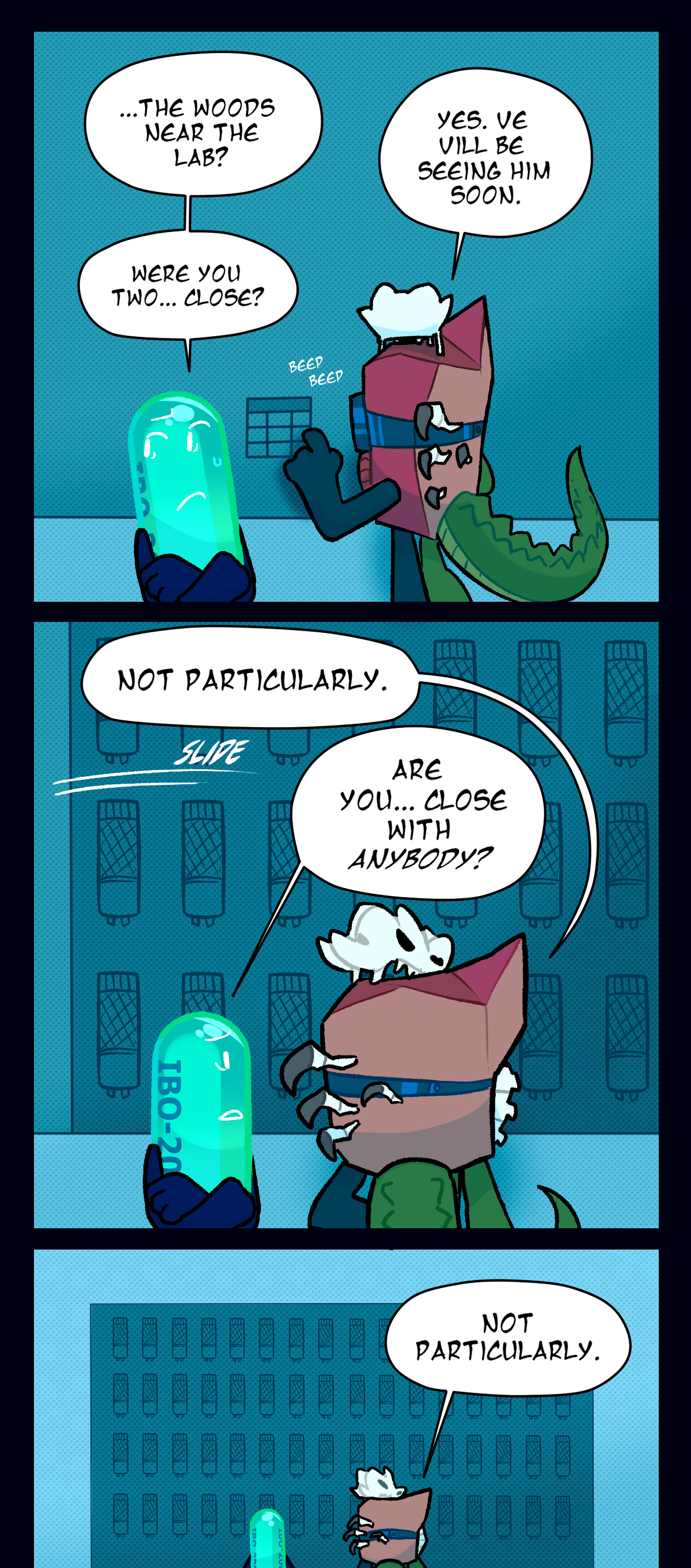 Painkiller asks, The woods near the lab? As she taps a code into a keypad, Fossil says, Yes. We will be seeing him soon. Painkiller asks, were you two, close? The wall slides open to reveal a large collection of stun batons as Fossil answers, Not particularly. Painkiller looks over at her, asking, Are you, close with anybody? Fossil repeats, Not particularly.