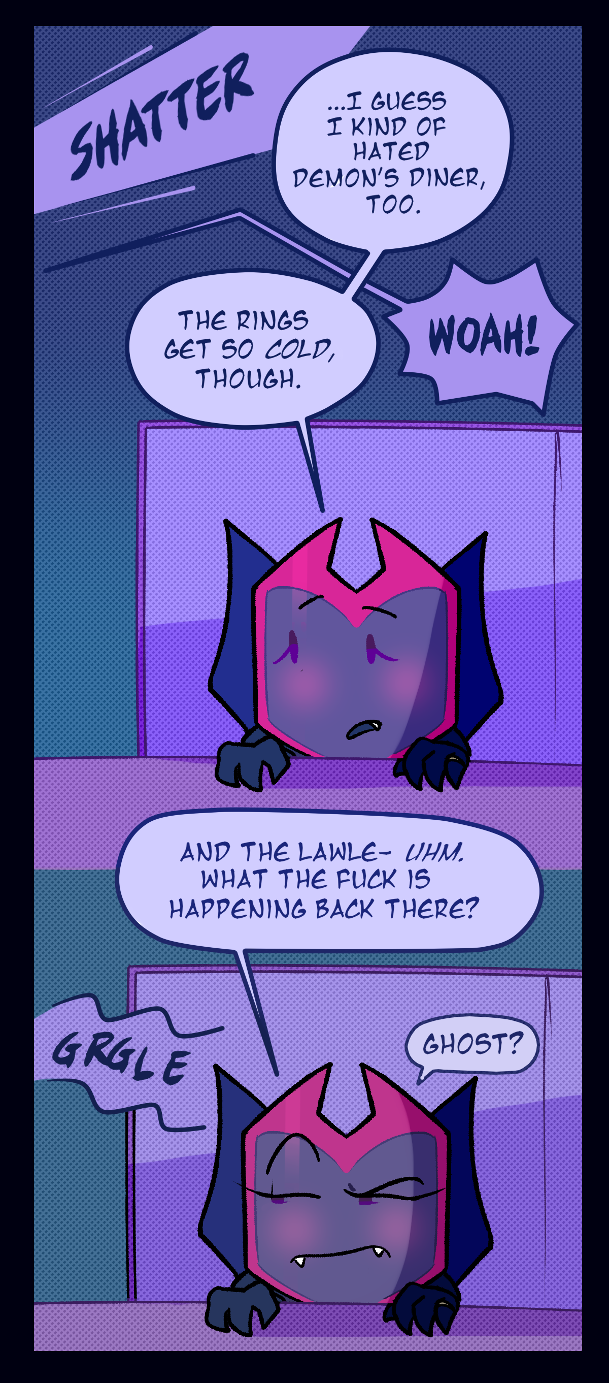 
Something shatters in the kitchen. Dragonscale says, I guess I kind of hated Demon's Diner, too. The rings get so cold, though. From the kitchen, someone shouts, Woah! Dragonscale says, And the lawless, before being interrupted by a gurgling sound and saying, Uhm. What the fuck is happening back there? Ghost?