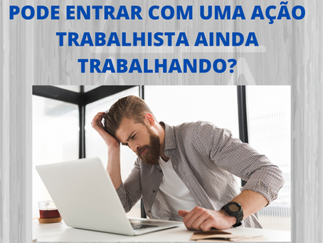 PODE ENTRAR COM UMA AÇÃO TRABALHISTA AINDA TRABALHANDO?