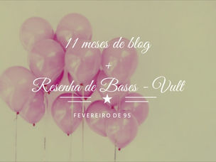 Fevereiro de faz 11 meses + Papo Beleza: Comparando bases Vult