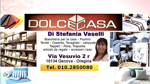 Dolce Casa è un negozio di quartiere curato nei minimi dettagli,specializzato in biancheria per la casa e articoli regalo per grandi e piccoli.
Siamo rivenditori di numerosi marchi tra cui Gabel, Genoa official, Sampdoria official... e molto altro! Nel periodo estivo siamo attrezzati con articoli da giardino e da spiaggia, come sdraio, ombrelloni, lettini...
Venite a trovarci, vi accoglieremo con affetto, anche per una semplice informazione, sempre rispettando le norme anti-Covid.
In caso di lockdown effettuiamo consegne a domicilio.
Vi aspettiamo!