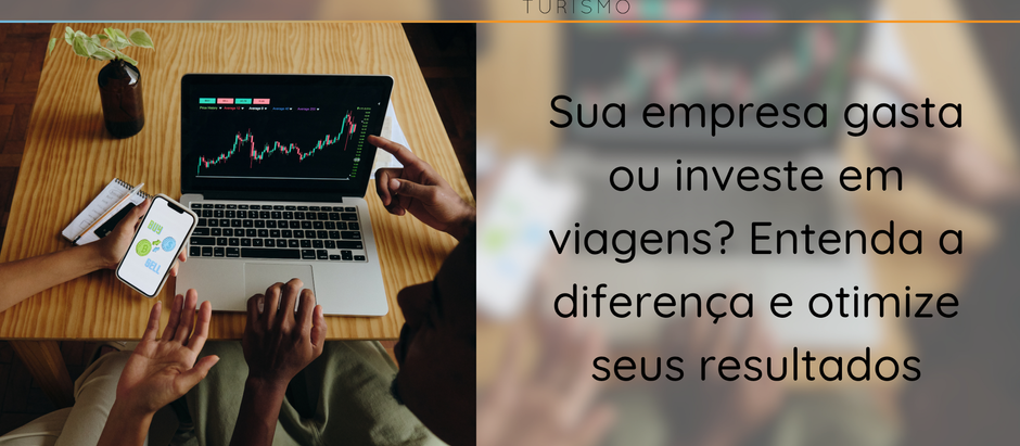 Sua empresa gasta ou investe em viagens? Entenda a diferença e otimize seus resultados