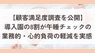 【顧客満足度調査の結果を公開】導入園の8割が午睡チェックの業務的・心的負荷の軽減を実感