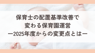 保育士の配置基準改善で変わる保育園運営|2025年度からの変更点とは(2025年動向シリーズ第2回)