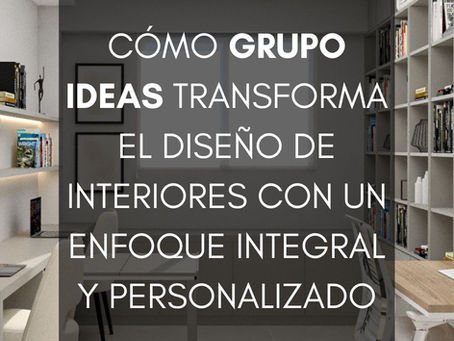 Cómo Grupo Ideas transforma el diseño de interiores con un enfoque integral y personalizado