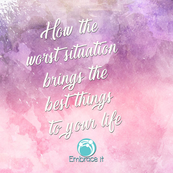 How the worst situation brings the best things to your life.