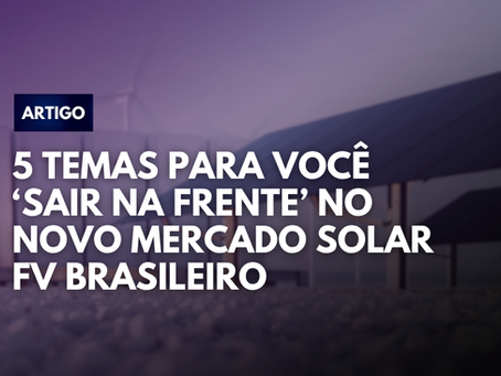5 temas para você ‘sair na frente’ no novo mercado solar fv brasileiro