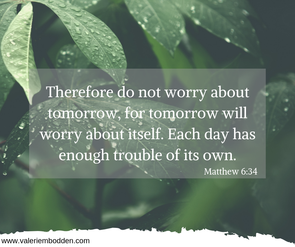 Therefore do not worry about tomorrow, for tomorrow will worry about itself. Each day has enough trouble of its own. -Matthew 6:34