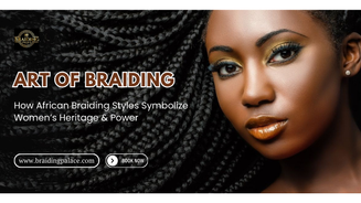 The Art of Braiding: How African Braiding Styles Symbolize Women’s Heritage & Power