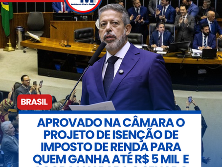 APROVADO NA CÂMARA O PROJETO DE ISENÇÃO DE IMPOSTO DE RENDA PARA QUEM GANHA ATÉ R$ 5 MIL E AGORA VAI PARA O SENADO