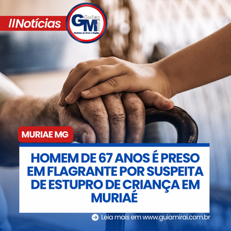 HOMEM DE 67 ANOS É PRESO EM FLAGRANTE POR SUSPEITA DE ESTUPRO DE CRIANÇA EM MURIAÉ