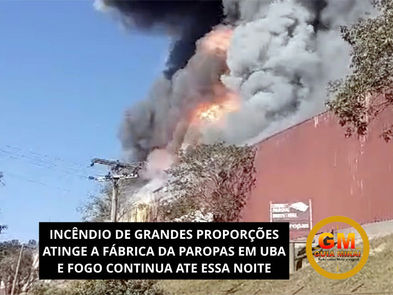 INCÊNDIO DE GRANDES PROPORÇÕES ATINGE A FÁBRICA DA PAROPAS EM UBA E FOGO CONTINUA ATE ESSA NOITE