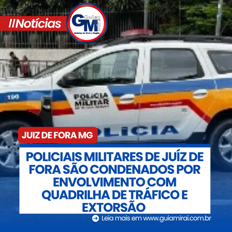 POLICIAIS MILITARES DE JUÍZ DE FORA SÃO CONDENADOS POR ENVOLVIMENTO COM QUADRILHA DE TRÁFICO E EXTORSÃO