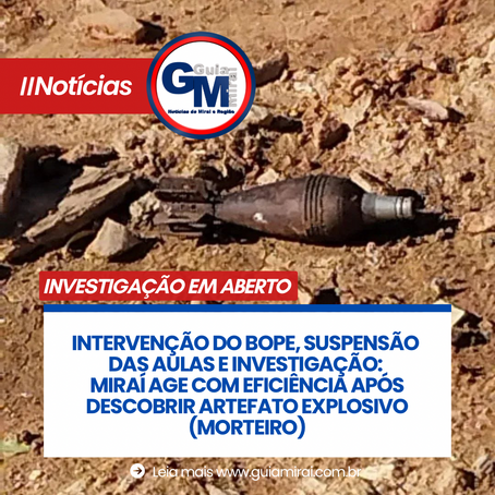 MIRAÍ: INTERVENÇÃO DO BOPE, SUSPENSÃO DAS AULAS E INVESTIGAÇÃO: MIRAÍ AGE COM EFICIÊNCIA APÓS DESCOBRIR ARTEFATO EXPLOSIVO (MORTEIRO)