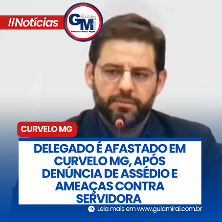 DELEGADO É AFASTADO EM CURVELO MG, APÓS DENÚNCIA DE ASSÉDIO E AMEAÇAS CONTRA SERVIDORA
