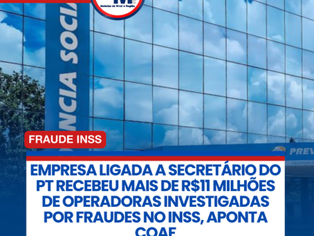EMPRESA LIGADA A SECRETĆRIO DO PT RECEBEU MAIS DE R$11 MILHĆES DE OPERADORAS INVESTIGADAS POR FRAUDES NO INSS, APONTA COAF