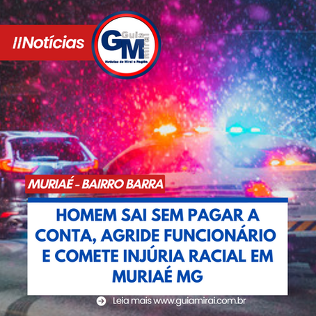 HOMEM SAI SEM PAGAR A CONTA, AGRIDE FUNCIONÁRIO E COMETE INJÚRIA RACIAL EM MURAIÉ MG