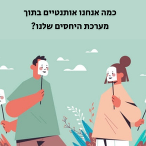 כמה אנחנו אותנטיים בתוך מערכות היחסים שלנו?