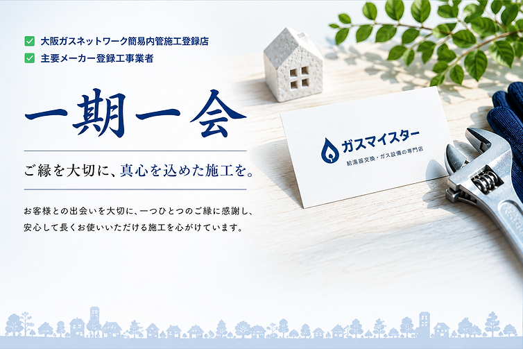 ガスマイスターの企業理念「一期一会」。大阪ガスネットワーク簡易内管施工登録店・主要メーカー登録工事業者として、ご縁を大切に真心を込めた施工を心掛けています。