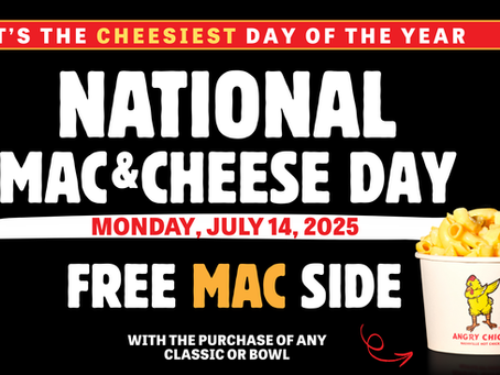 National Free Mac & Cheese Day MONDAY, JULY 14, 2025 FREE MAC SIDE with the purchase of any Classic or Bowl IT’S THE CHEESIEST DAY OF THE YEAR