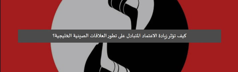 كيف تؤثر زيادة الاعتماد المتبادل على تطور العلاقات الصينية الخليجية؟