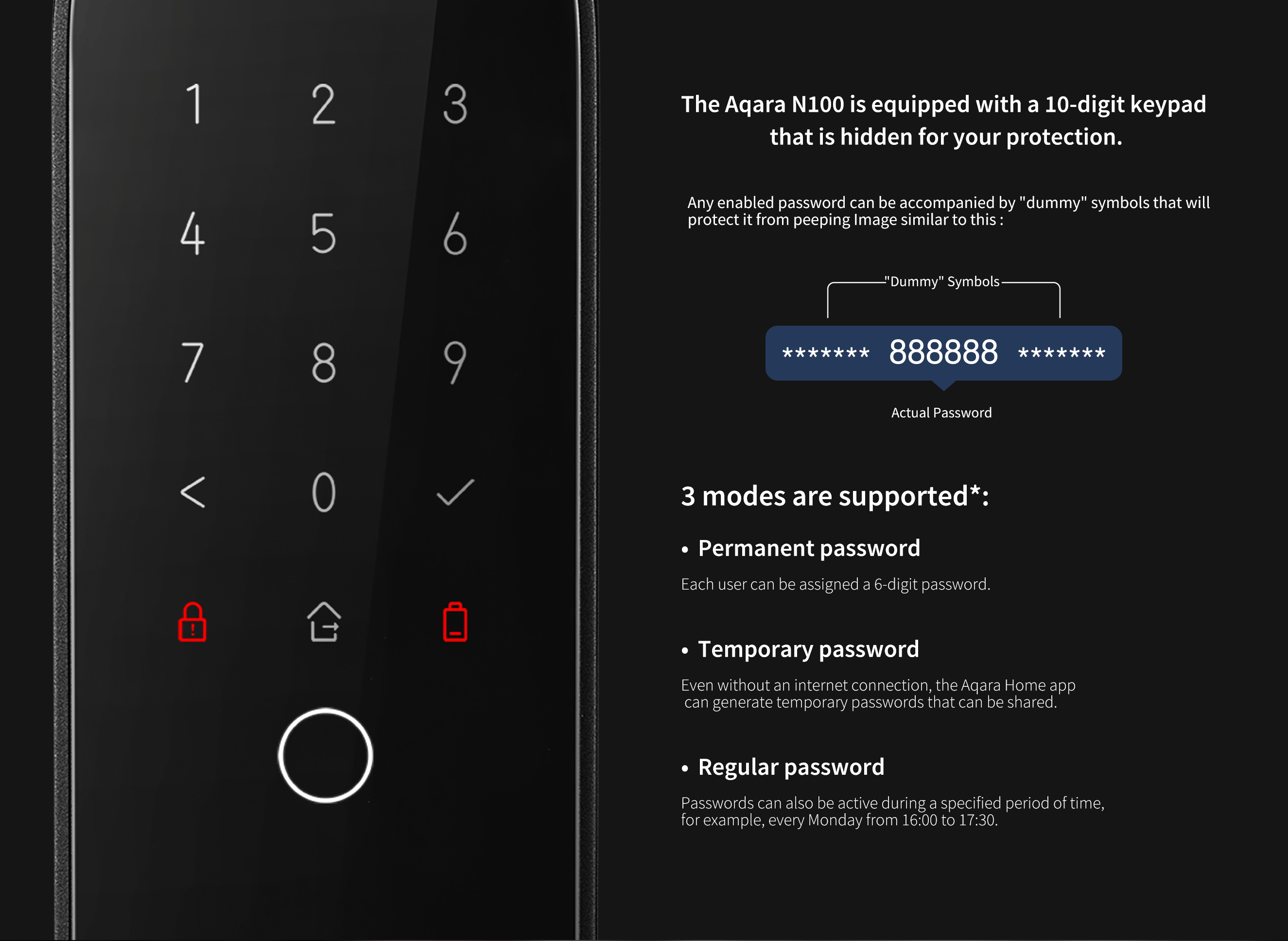 Aqara Door Lock N100 is equipped with a 10-digit keypad that is hidden for your protection. 3 modes are supported: Permanent 