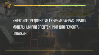 Ижевское предприятие ГК «Римера» расширило модельный ряд спецтехники для ремонта скважин