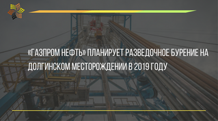 «Газпром нефть» планирует разведочное бурение на Долгинском месторождении в 2019 году