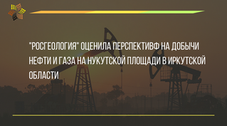 "Росгеология" оценила перспективф на добычи нефти и газа на Нукутской площади в Иркутской