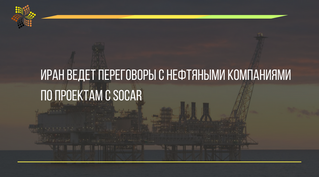 Иран ведет переговоры с нефтяными компаниями по проектам с SOCAR