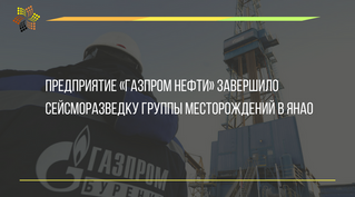ПРЕДПРИЯТИЕ «ГАЗПРОМ НЕФТИ» ЗАВЕРШИЛО СЕЙСМОРАЗВЕДКУ ГРУППЫ МЕСТОРОЖДЕНИЙ В ЯНАО