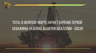 TOTAL в феврале-марте начнет бурение первой скважины на блоке Абшерон на Каспии - SOCAR