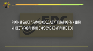 РФПИ И SAUDI ARAMCO СОЗДАДУТ ПЛАТФОРМУ ДЛЯ ИНВЕСТИРОВАНИЯ В БУРОВУЮ КОМПАНИЮ EDC