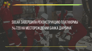 SOCAR завершила реконструкцию платформы №720 на месторождении Банка Дарвина