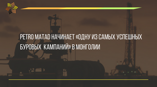 Petro Matad начинает «одну из самых успешных буровых кампаний» в Монголии